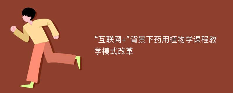 “互联网+”背景下药用植物学课程教学模式改革