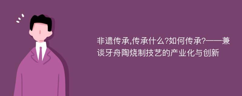 非遗传承,传承什么?如何传承?——兼谈牙舟陶烧制技艺的产业化与创新