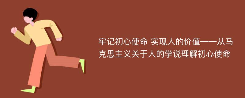 牢记初心使命 实现人的价值——从马克思主义关于人的学说理解初心使命