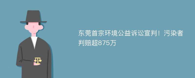 东莞首宗环境公益诉讼宣判！污染者判赔超875万