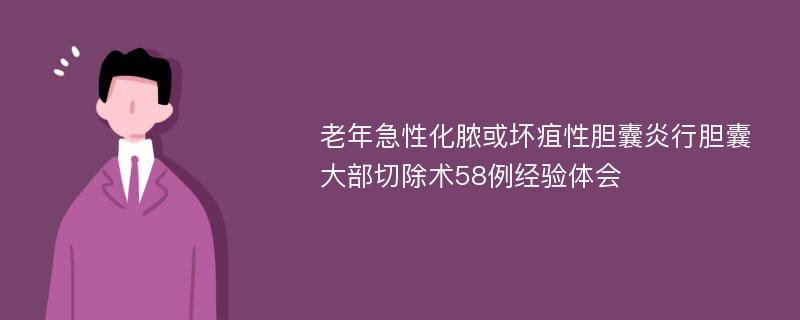 老年急性化脓或坏疽性胆囊炎行胆囊大部切除术58例经验体会