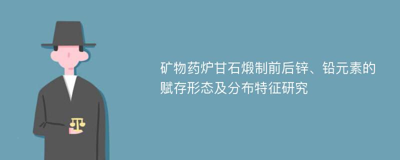 矿物药炉甘石煅制前后锌、铅元素的赋存形态及分布特征研究