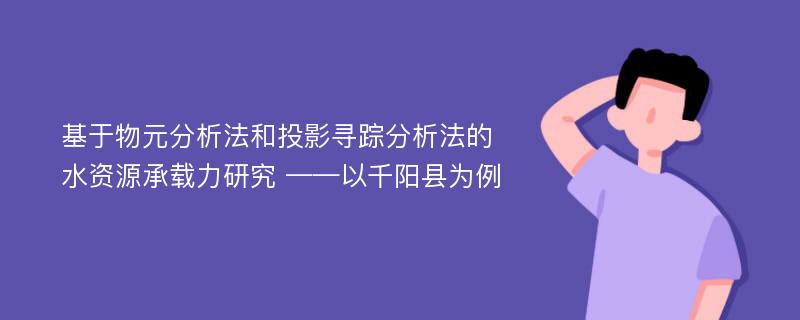 基于物元分析法和投影寻踪分析法的水资源承载力研究 ——以千阳县为例