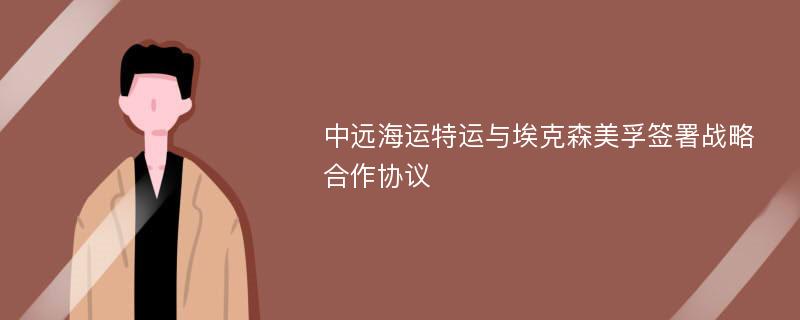 中远海运特运与埃克森美孚签署战略合作协议