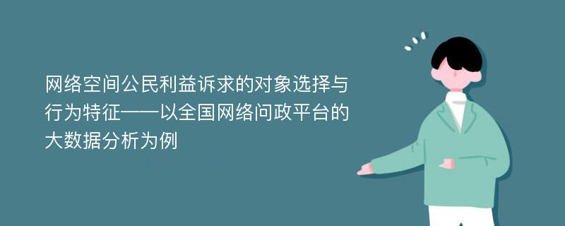 网络空间公民利益诉求的对象选择与行为特征——以全国网络问政平台的大数据分析为例