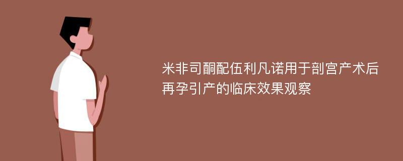 米非司酮配伍利凡诺用于剖宫产术后再孕引产的临床效果观察