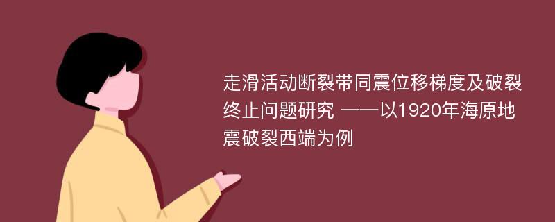 走滑活动断裂带同震位移梯度及破裂终止问题研究 ——以1920年海原地震破裂西端为例