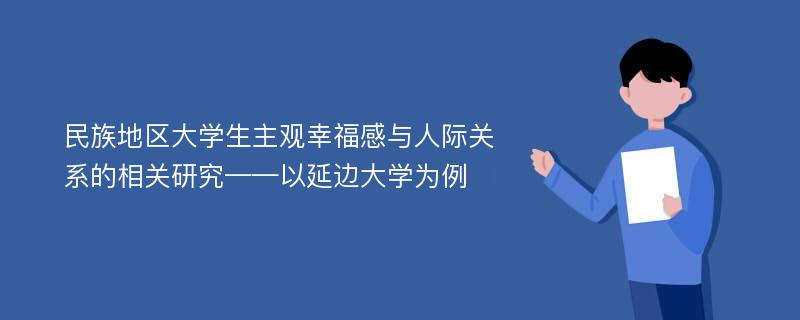 民族地区大学生主观幸福感与人际关系的相关研究——以延边大学为例