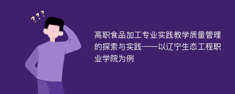 高职食品加工专业实践教学质量管理的探索与实践——以辽宁生态工程职业学院为例