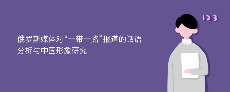 俄罗斯媒体对“一带一路”报道的话语分析与中国形象研究