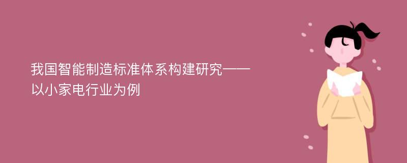 我国智能制造标准体系构建研究——以小家电行业为例