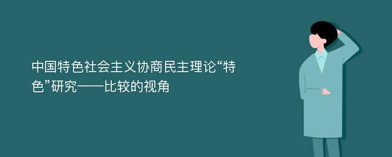 中国特色社会主义协商民主理论“特色”研究——比较的视角