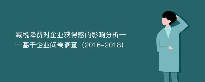 减税降费对企业获得感的影响分析——基于企业问卷调查（2016-2018）