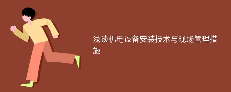 浅谈机电设备安装技术与现场管理措施