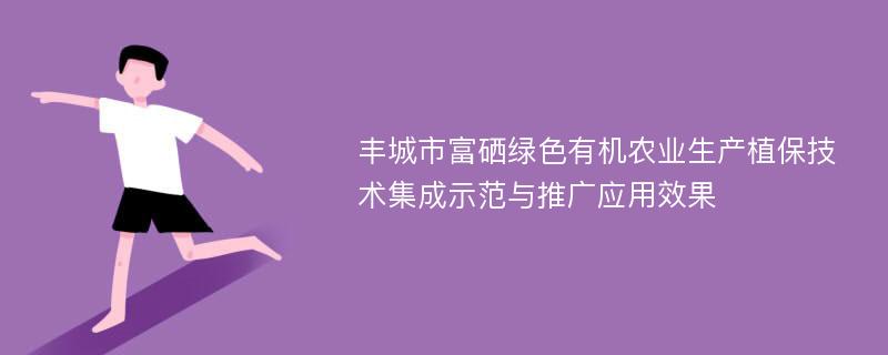 丰城市富硒绿色有机农业生产植保技术集成示范与推广应用效果