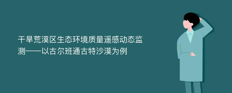 干旱荒漠区生态环境质量遥感动态监测——以古尔班通古特沙漠为例