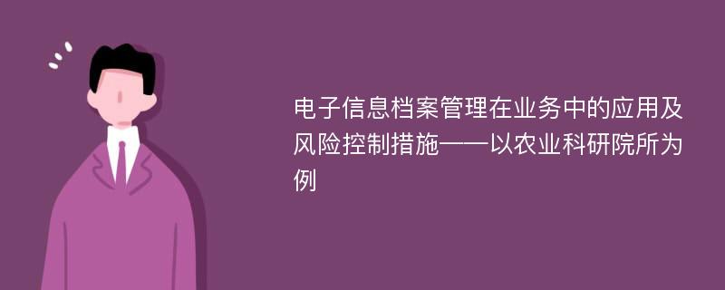 电子信息档案管理在业务中的应用及风险控制措施——以农业科研院所为例