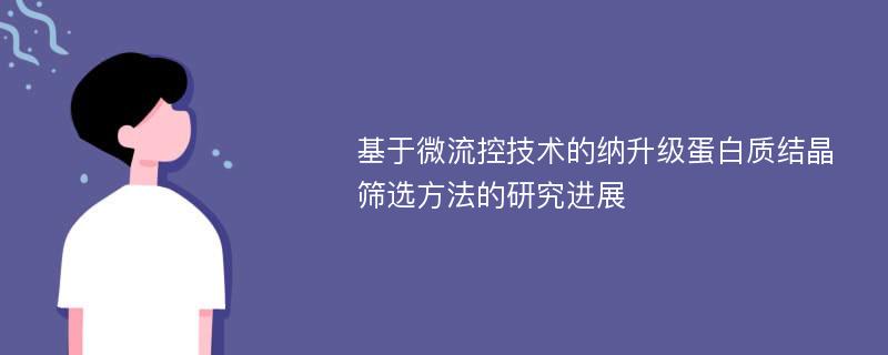 基于微流控技术的纳升级蛋白质结晶筛选方法的研究进展