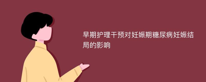 早期护理干预对妊娠期糖尿病妊娠结局的影响