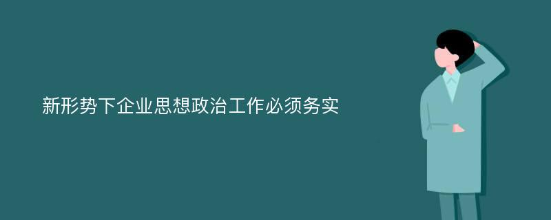 新形势下企业思想政治工作必须务实