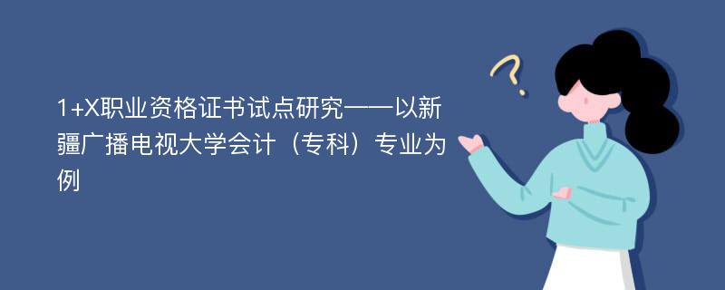 1+X职业资格证书试点研究——以新疆广播电视大学会计（专科）专业为例