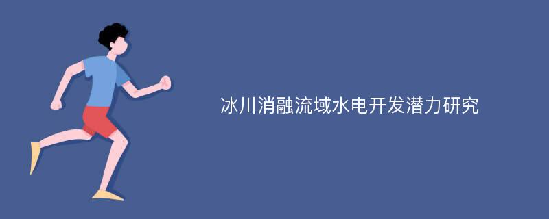 冰川消融流域水电开发潜力研究