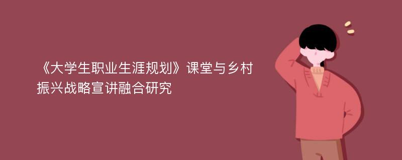 《大学生职业生涯规划》课堂与乡村振兴战略宣讲融合研究