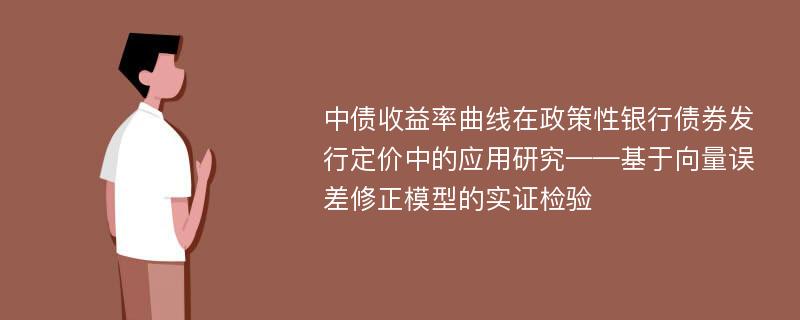 中债收益率曲线在政策性银行债券发行定价中的应用研究——基于向量误差修正模型的实证检验