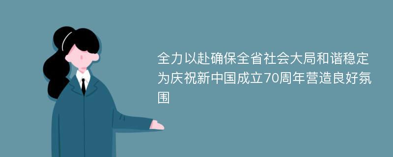 全力以赴确保全省社会大局和谐稳定 为庆祝新中国成立70周年营造良好氛围