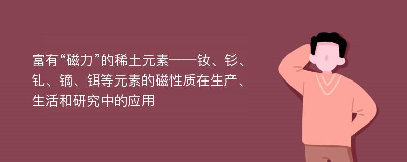 富有“磁力”的稀土元素——钕、钐、钆、镝、铒等元素的磁性质在生产、生活和研究中的应用