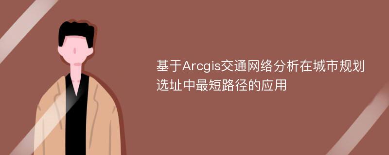 基于Arcgis交通网络分析在城市规划选址中最短路径的应用