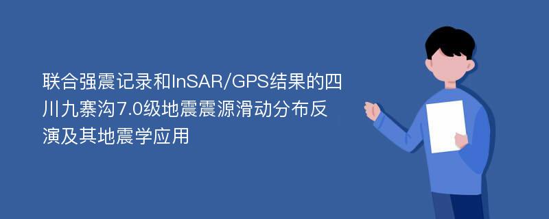 联合强震记录和InSAR/GPS结果的四川九寨沟7.0级地震震源滑动分布反演及其地震学应用