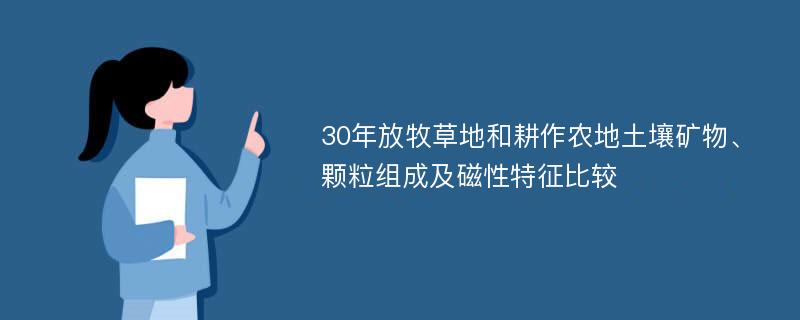 30年放牧草地和耕作农地土壤矿物、颗粒组成及磁性特征比较