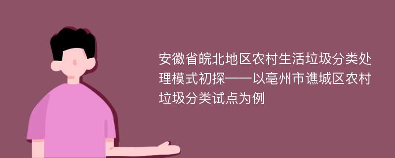 安徽省皖北地区农村生活垃圾分类处理模式初探——以亳州市谯城区农村垃圾分类试点为例