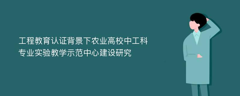 工程教育认证背景下农业高校中工科专业实验教学示范中心建设研究