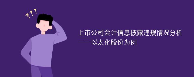 上市公司会计信息披露违规情况分析——以太化股份为例