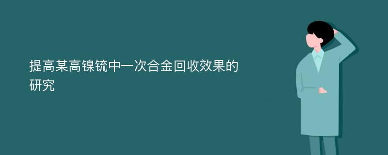 提高某高镍锍中一次合金回收效果的研究