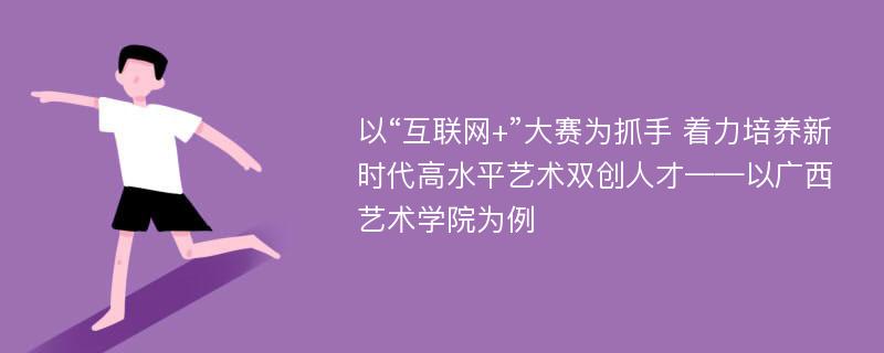 以“互联网+”大赛为抓手 着力培养新时代高水平艺术双创人才——以广西艺术学院为例