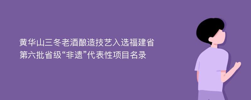 黄华山三冬老酒酿造技艺入选福建省第六批省级“非遗”代表性项目名录