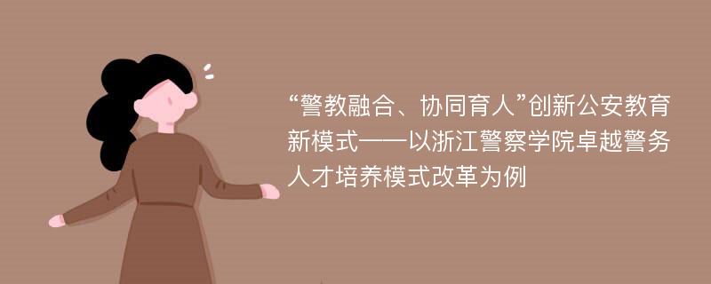 “警教融合、协同育人”创新公安教育新模式——以浙江警察学院卓越警务人才培养模式改革为例