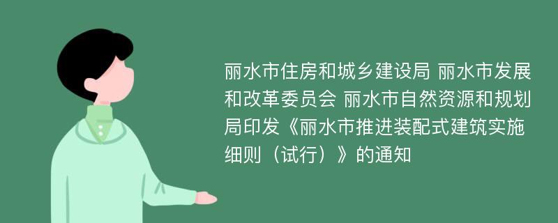 丽水市住房和城乡建设局 丽水市发展和改革委员会 丽水市自然资源和规划局印发《丽水市推进装配式建筑实施细则（试行）》的通知