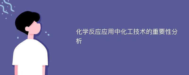 化学反应应用中化工技术的重要性分析