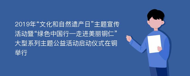 2019年“文化和自然遗产日”主题宣传活动暨“绿色中国行—走进美丽铜仁”大型系列主题公益活动启动仪式在铜举行