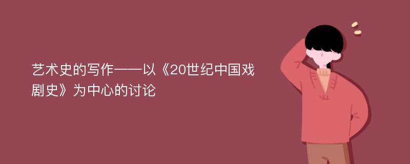 艺术史的写作——以《20世纪中国戏剧史》为中心的讨论