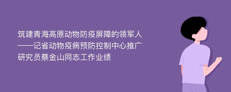 筑建青海高原动物防疫屏障的领军人——记省动物疫病预防控制中心推广研究员蔡金山同志工作业绩