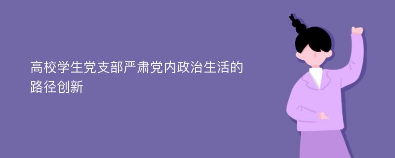 高校学生党支部严肃党内政治生活的路径创新