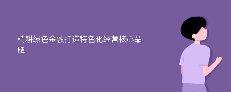 精耕绿色金融打造特色化经营核心品牌