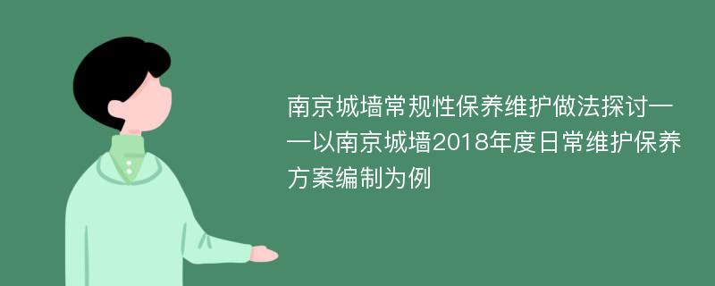 南京城墙常规性保养维护做法探讨——以南京城墙2018年度日常维护保养方案编制为例