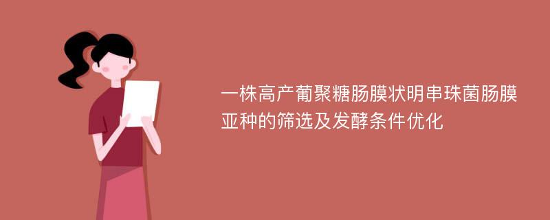 一株高产葡聚糖肠膜状明串珠菌肠膜亚种的筛选及发酵条件优化