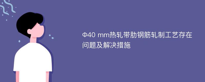 Φ40 mm热轧带肋钢筋轧制工艺存在问题及解决措施